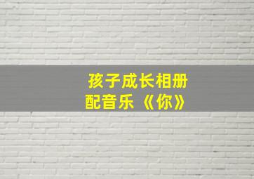 孩子成长相册配音乐 《你》